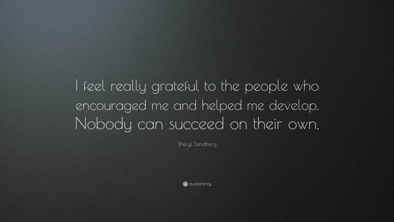 Sheryl Sandberg Quote: “I feel really grateful to the people who encouraged me and helped me develop. Nobody can succeed on their own.”
