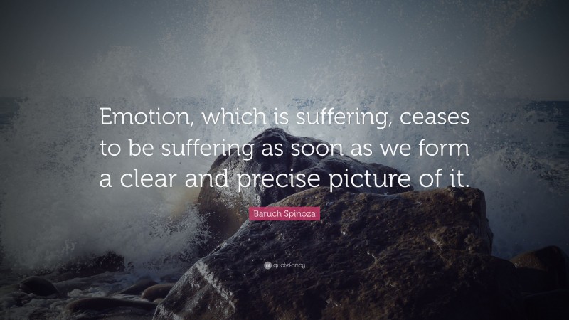 Baruch Spinoza Quote: “Emotion, which is suffering, ceases to be suffering as soon as we form a clear and precise picture of it.”