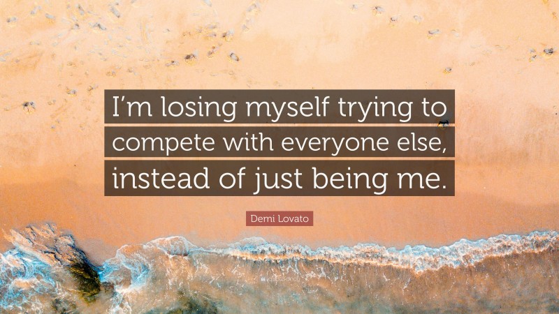 Demi Lovato Quote: “I’m losing myself trying to compete with everyone else, instead of just being me.”