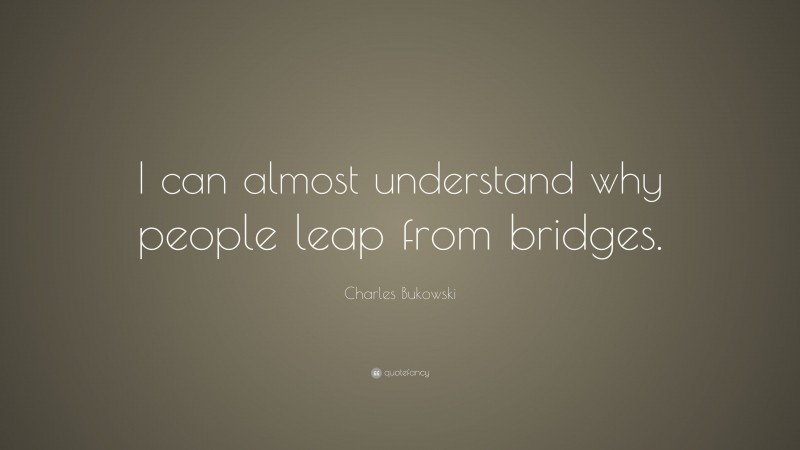Charles Bukowski Quote: “I can almost understand why people leap from bridges.”