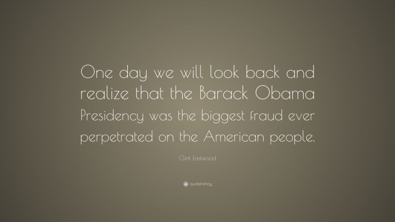 Clint Eastwood Quote: “One day we will look back and realize that the Barack Obama Presidency was the biggest fraud ever perpetrated on the American people.”
