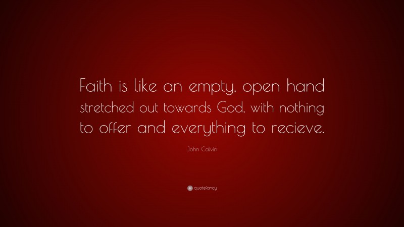 John Calvin Quote: “Faith is like an empty, open hand stretched out towards God, with nothing to offer and everything to recieve.”