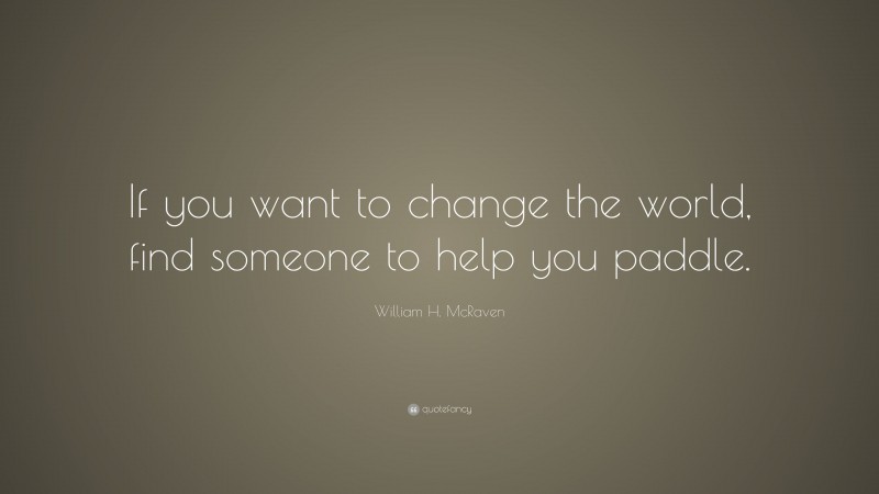 William H. McRaven Quote: “If you want to change the world, find someone to help you paddle.”