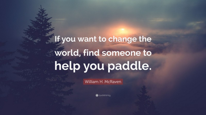 William H. McRaven Quote: “If you want to change the world, find someone to help you paddle.”