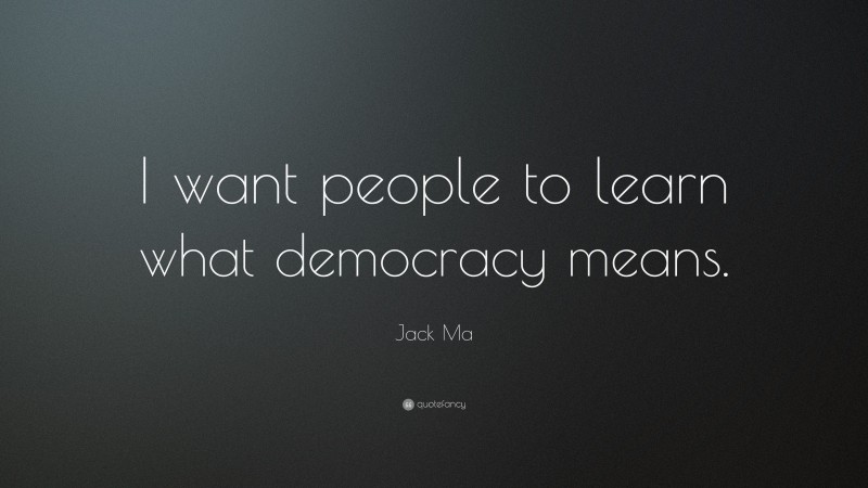 Jack Ma Quote: “I want people to learn what democracy means.”