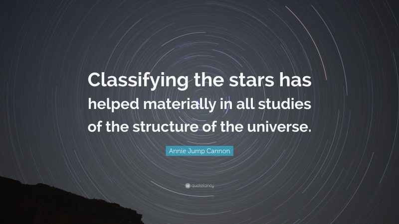 Annie Jump Cannon Quote: “Classifying the stars has helped materially in all studies of the structure of the universe.”