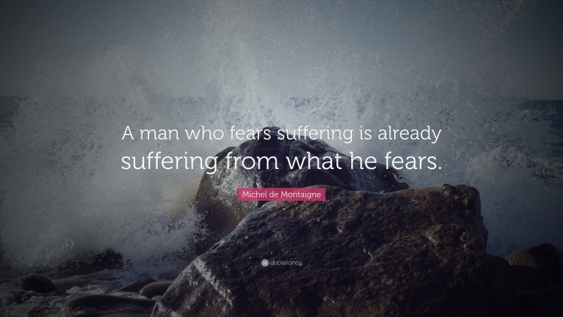 Michel de Montaigne Quote: “A man who fears suffering is already suffering from what he fears.”