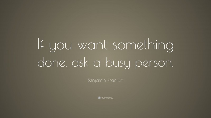 Benjamin Franklin Quote: “If you want something done, ask a busy person.”