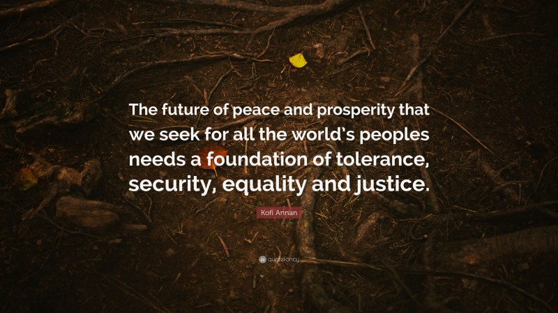 Kofi Annan Quote: “The future of peace and prosperity that we seek for all the world’s peoples needs a foundation of tolerance, security, equality and justice.”