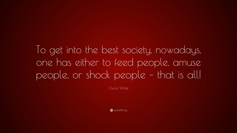 Oscar Wilde Quote: “To get into the best society, nowadays, one has either to feed people, amuse people, or shock people – that is all!”
