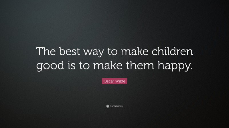 Oscar Wilde Quote: “The best way to make children good is to make them happy.”