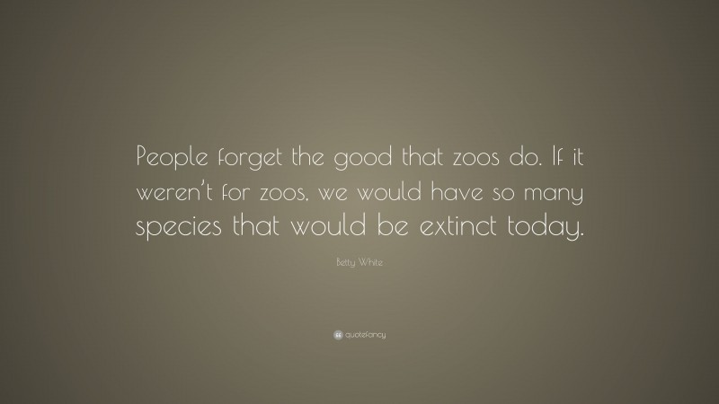 Betty White Quote: “People forget the good that zoos do. If it weren’t for zoos, we would have so many species that would be extinct today.”