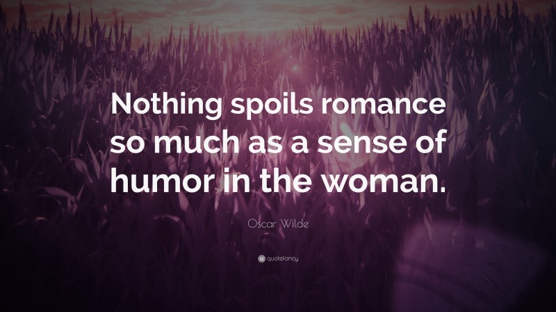 Oscar Wilde Quote: “Nothing spoils romance so much as a sense of humor in the woman.”