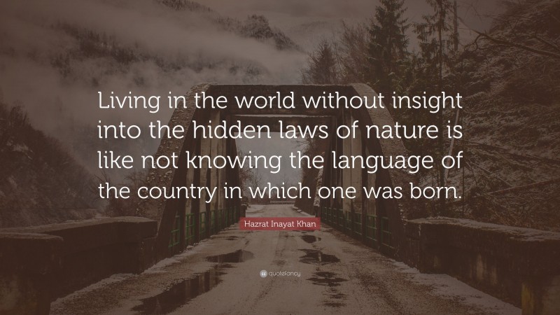 Hazrat Inayat Khan Quote: “Living in the world without insight into the hidden laws of nature is like not knowing the language of the country in which one was born.”