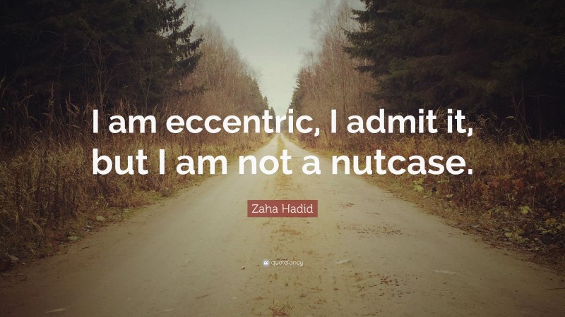 Zaha Hadid Quote: “I am eccentric, I admit it, but I am not a nutcase.”