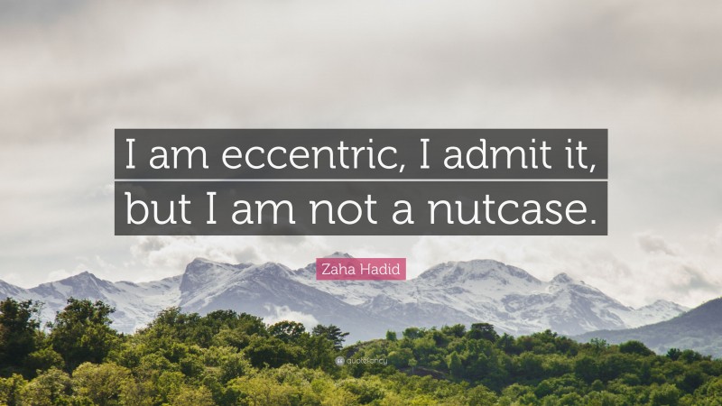 Zaha Hadid Quote: “I am eccentric, I admit it, but I am not a nutcase.”