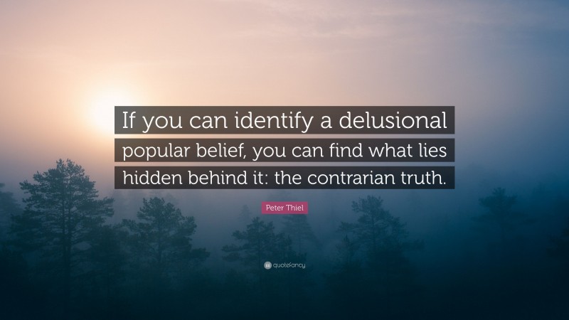Peter Thiel Quote: “If you can identify a delusional popular belief, you can find what lies hidden behind it: the contrarian truth.”