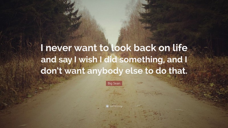Big Sean Quote: “I never want to look back on life and say I wish I did something, and I don’t want anybody else to do that.”