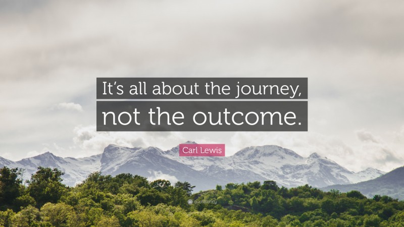 Carl Lewis Quote: “It’s all about the journey, not the outcome.”