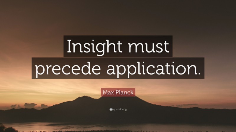 Max Planck Quote: “Insight must precede application.”