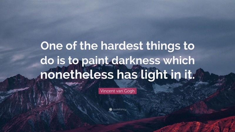Vincent van Gogh Quote: “One of the hardest things to do is to paint darkness which nonetheless has light in it.”