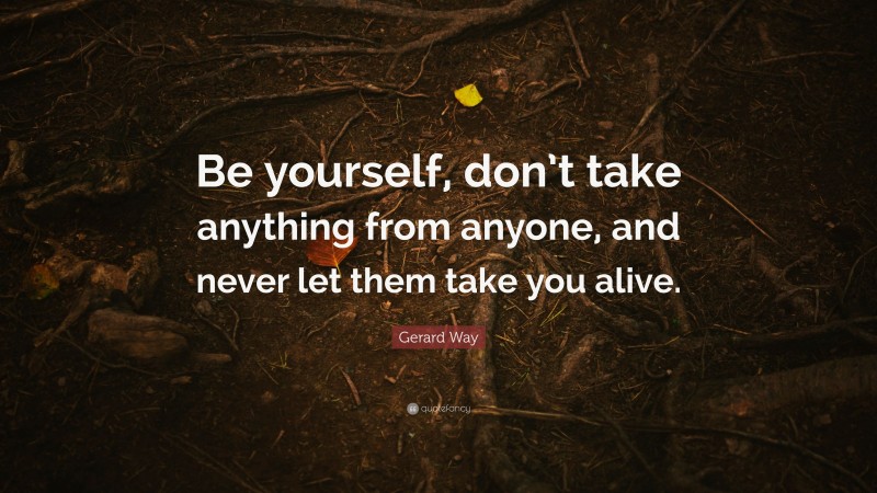 Gerard Way Quote: “Be yourself, don’t take anything from anyone, and never let them take you alive.”