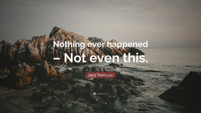 Jack Kerouac Quote: “Nothing ever happened – Not even this.”