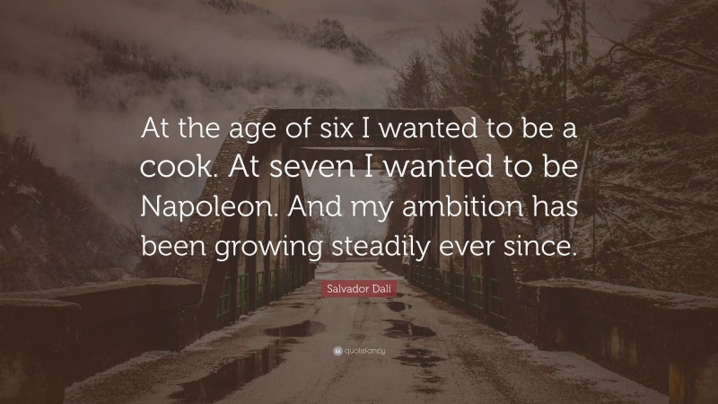 Salvador Dalí Quote: “At the age of six I wanted to be a cook. At seven I wanted to be Napoleon. And my ambition has been growing steadily ever since.”