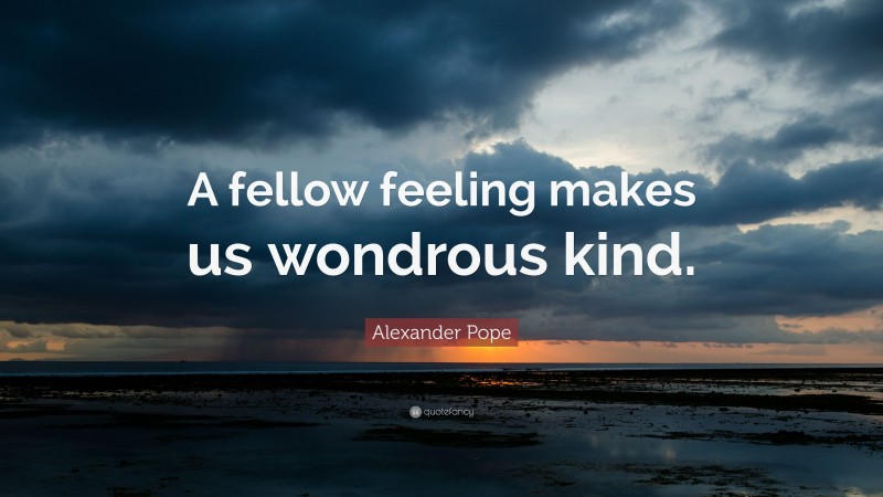 Alexander Pope Quote: “A fellow feeling makes us wondrous kind.”