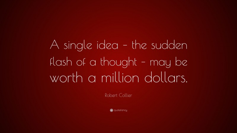 Robert Collier Quote: “A single idea – the sudden flash of a thought – may be worth a million dollars.”