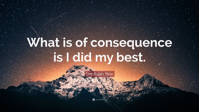 Lee Kuan Yew Quote: “What is of consequence is I did my best.”