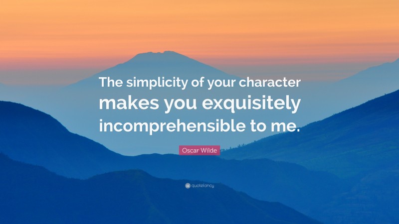 Oscar Wilde Quote: “The simplicity of your character makes you exquisitely incomprehensible to me.”