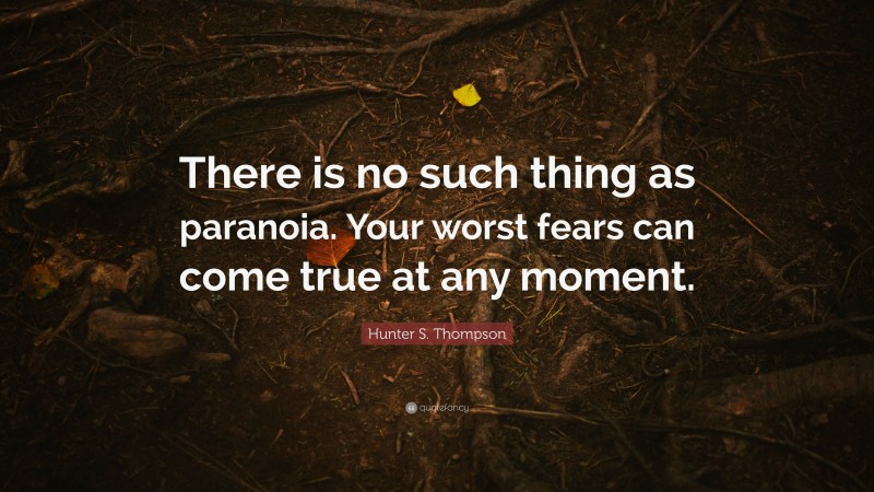 Hunter S. Thompson Quote: “There is no such thing as paranoia. Your worst fears can come true at any moment.”
