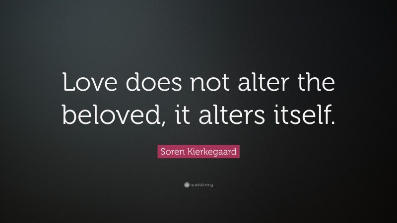 Soren Kierkegaard Quote: “Love does not alter the beloved, it alters itself.”