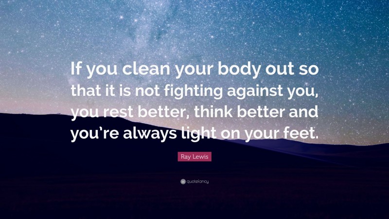 Ray Lewis Quote: “If you clean your body out so that it is not fighting against you, you rest better, think better and you’re always light on your feet.”