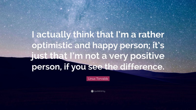 Linus Torvalds Quote: “I actually think that I’m a rather optimistic and happy person; it’s just that I’m not a very positive person, if you see the difference.”
