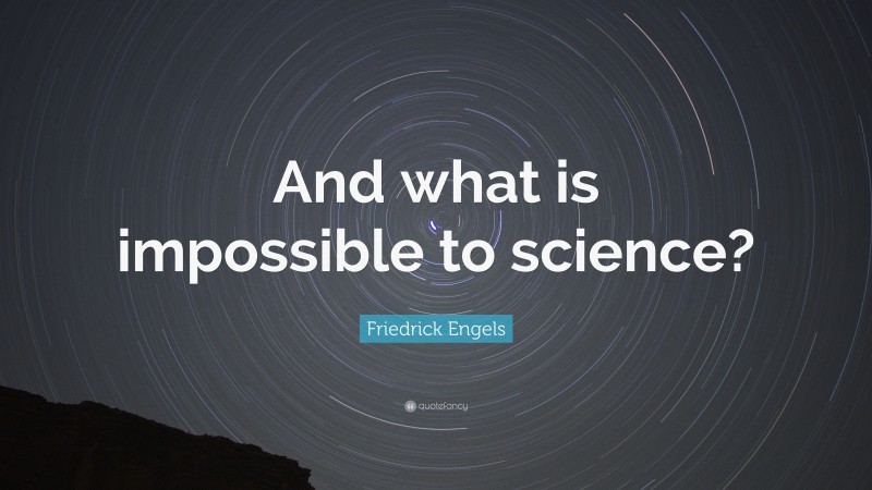 Friedrick Engels Quote: “And what is impossible to science?”