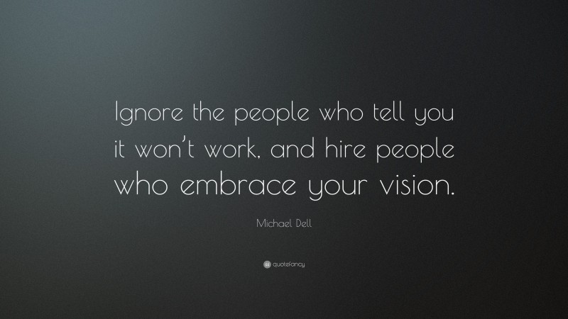 Michael Dell Quote: “Ignore the people who tell you it won’t work, and hire people who embrace your vision.”