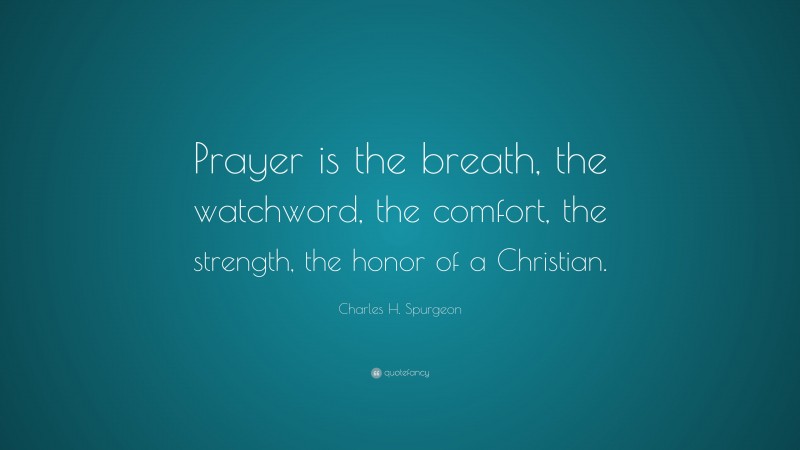Charles H. Spurgeon Quote: “Prayer is the breath, the watchword, the comfort, the strength, the honor of a Christian.”