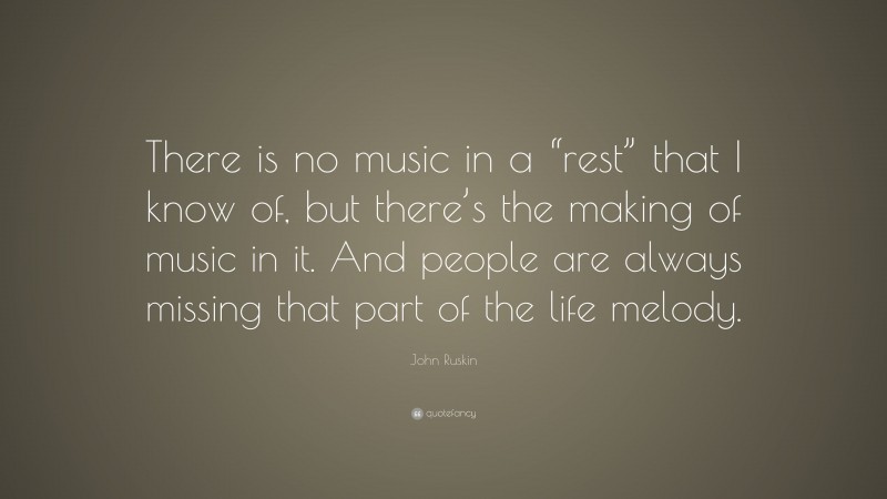 John Ruskin Quote: “There is no music in a “rest” that I know of, but there’s the making of music in it. And people are always missing that part of the life melody.”