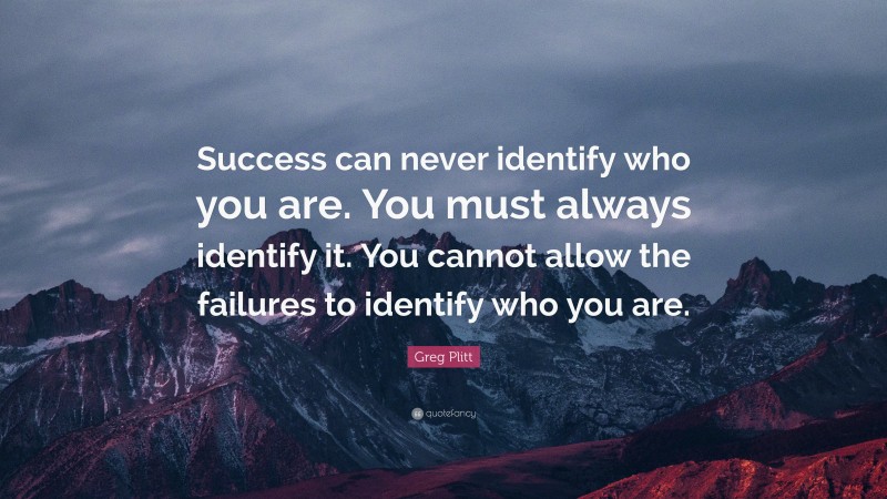 Greg Plitt Quote: “Success can never identify who you are. You must always identify it. You cannot allow the failures to identify who you are.”