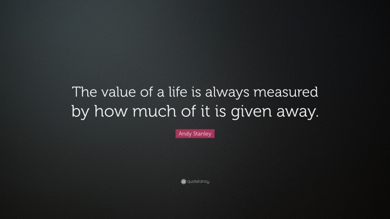 Andy Stanley Quote: “The value of a life is always measured by how much of it is given away.”