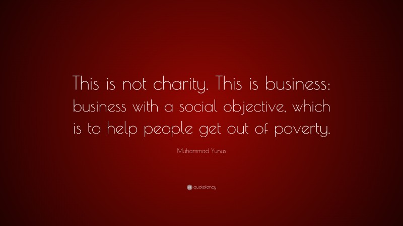 Muhammad Yunus Quote: “This is not charity. This is business: business with a social objective, which is to help people get out of poverty.”