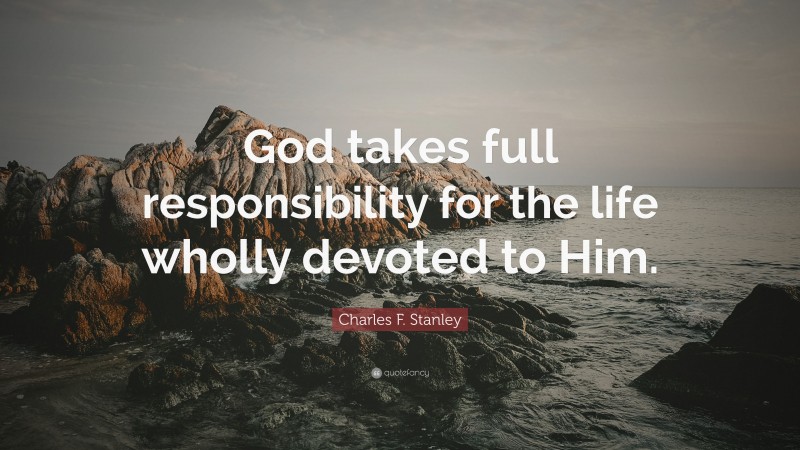 Charles F. Stanley Quote: “God takes full responsibility for the life wholly devoted to Him.”