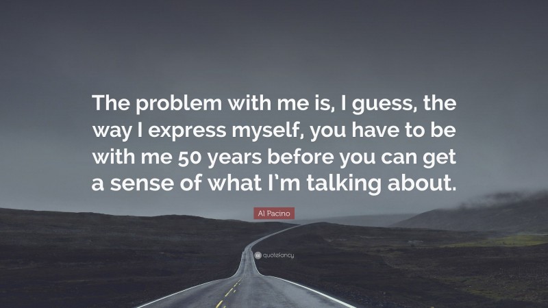 Al Pacino Quote: “The problem with me is, I guess, the way I express myself, you have to be with me 50 years before you can get a sense of what I’m talking about.”