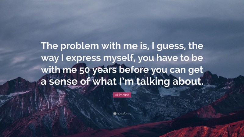 Al Pacino Quote: “The problem with me is, I guess, the way I express myself, you have to be with me 50 years before you can get a sense of what I’m talking about.”