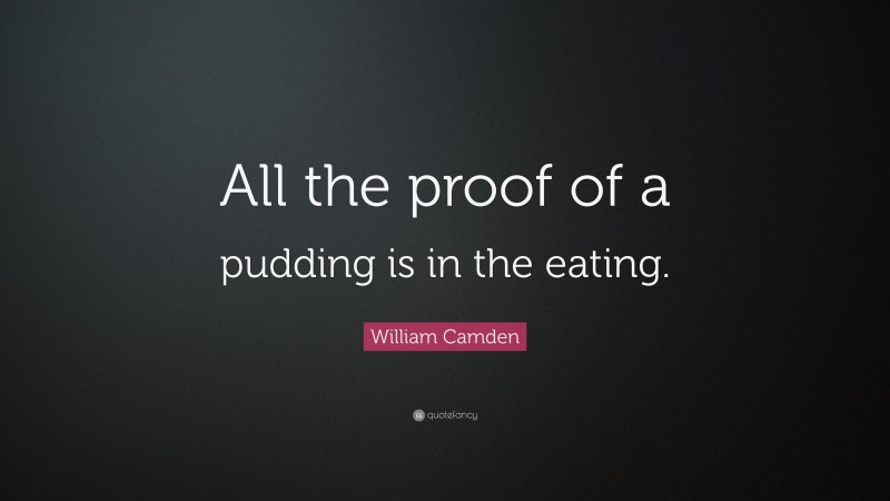 William Camden Quote: “All the proof of a pudding is in the eating.”