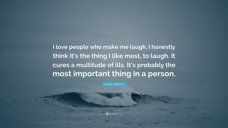Audrey Hepburn Quote: “I love people who make me laugh. I honestly think it’s the thing I like most, to laugh. It cures a multitude of ills. It’s probably the most important thing in a person.”