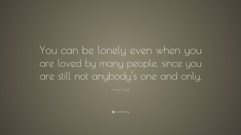 Anne Frank Quote: “You can be lonely even when you are loved by many people, since you are still not anybody’s one and only.”