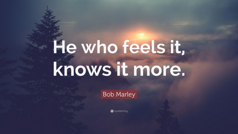 Bob Marley Quote: “He who feels it, knows it more.”